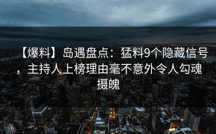 【爆料】岛遇盘点：猛料9个隐藏信号，主持人上榜理由毫不意外令人勾魂摄魄