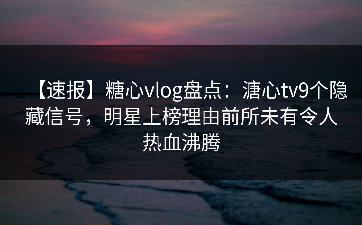 【速报】糖心vlog盘点：溏心tv9个隐藏信号，明星上榜理由前所未有令人热血沸腾