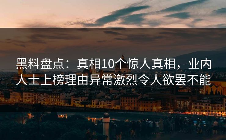 黑料盘点：真相10个惊人真相，业内人士上榜理由异常激烈令人欲罢不能