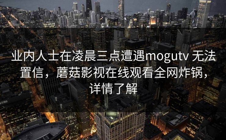 业内人士在凌晨三点遭遇mogutv 无法置信，蘑菇影视在线观看全网炸锅，详情了解