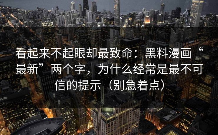 看起来不起眼却最致命：黑料漫画“最新”两个字，为什么经常是最不可信的提示（别急着点）