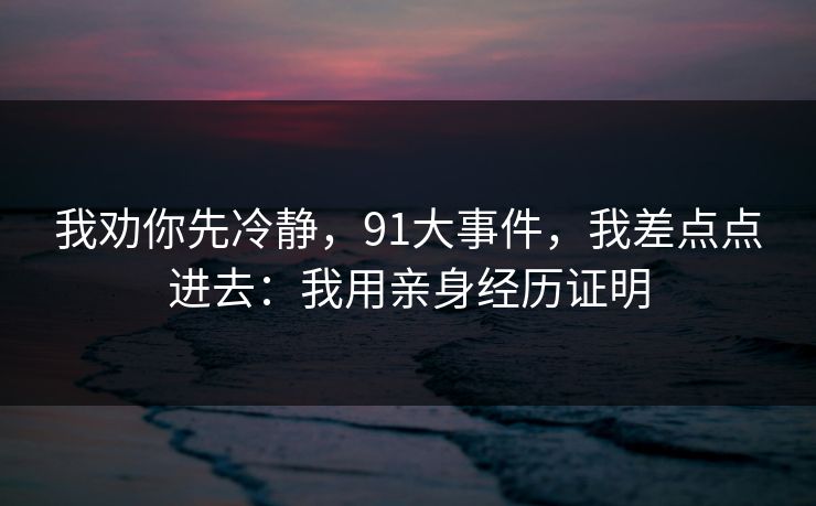 我劝你先冷静，91大事件，我差点点进去：我用亲身经历证明