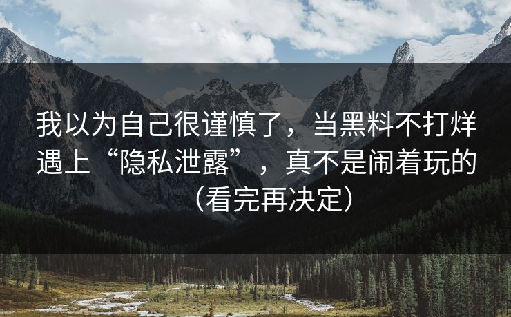 我以为自己很谨慎了，当黑料不打烊遇上“隐私泄露”，真不是闹着玩的（看完再决定）