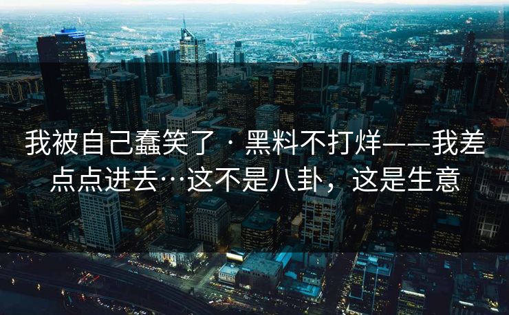 我被自己蠢笑了 · 黑料不打烊——我差点点进去…这不是八卦，这是生意