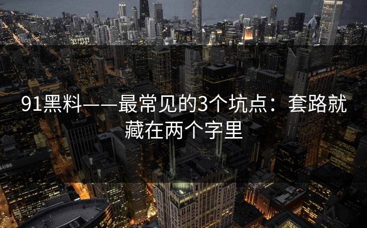 91黑料——最常见的3个坑点：套路就藏在两个字里
