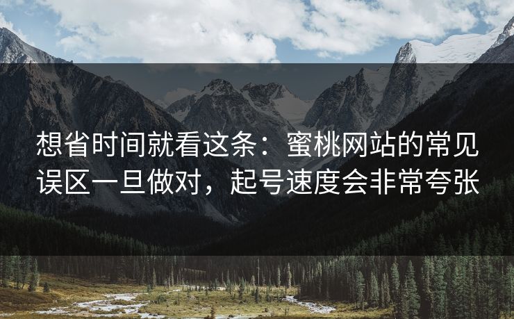 想省时间就看这条：蜜桃网站的常见误区一旦做对，起号速度会非常夸张