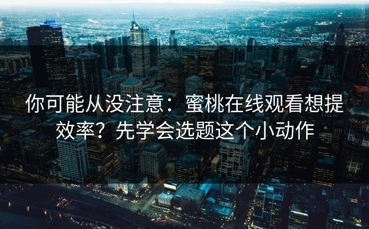 你可能从没注意：蜜桃在线观看想提效率？先学会选题这个小动作