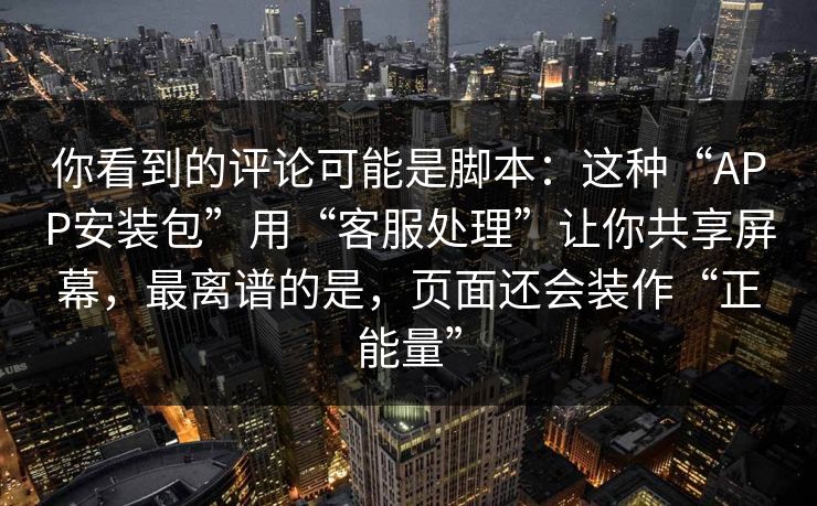 你看到的评论可能是脚本：这种“APP安装包”用“客服处理”让你共享屏幕，最离谱的是，页面还会装作“正能量”