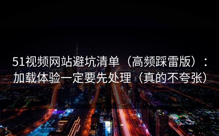 51视频网站避坑清单(高频踩雷版):加载体验一定要先处理(真的不夸张) 51视频网站避坑清单(高频踩雷版):加载体验一定要先处理(真的不夸张)