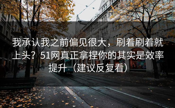 我承认我之前偏见很大，刷着刷着就上头？51网真正拿捏你的其实是效率提升（建议反复看）