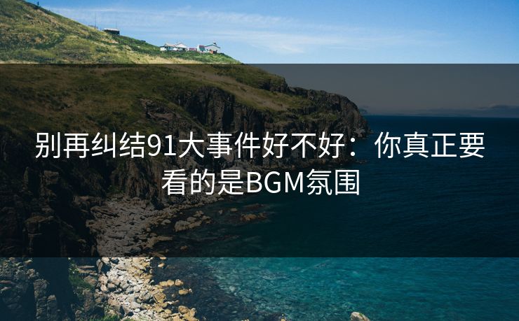 别再纠结91大事件好不好：你真正要看的是BGM氛围