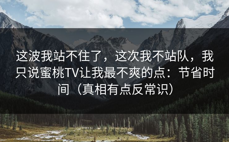这波我站不住了，这次我不站队，我只说蜜桃TV让我最不爽的点：节省时间（真相有点反常识）