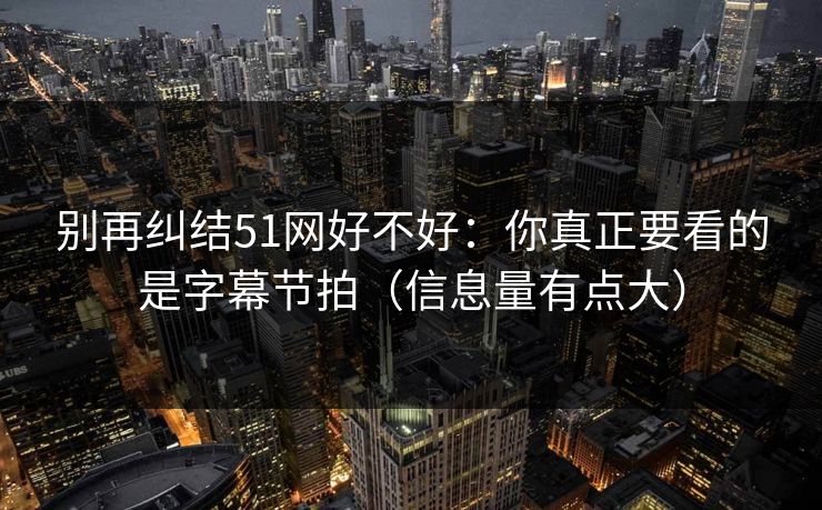 别再纠结51网好不好：你真正要看的是字幕节拍（信息量有点大）