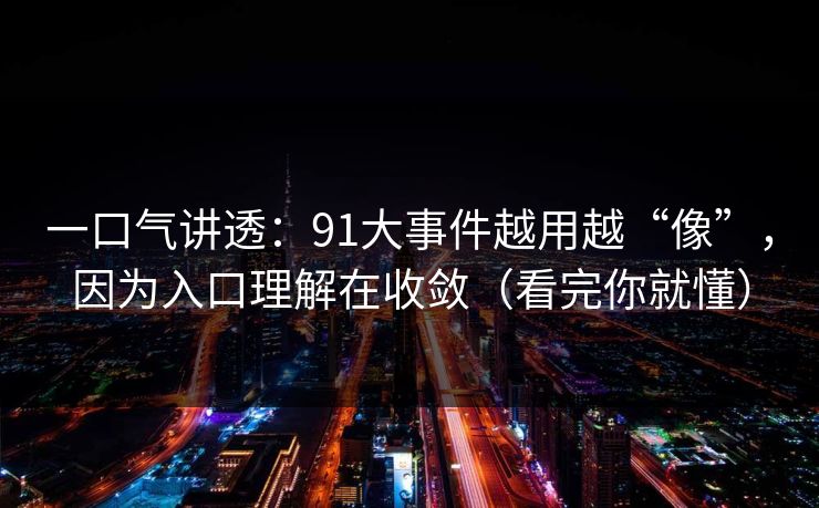 一口气讲透:91大事件越用越“像”,因为入口理解在收敛(看完你就懂) 一口气讲透:91大事件越用越“像”,因为入口理解在收敛(看完你就懂)