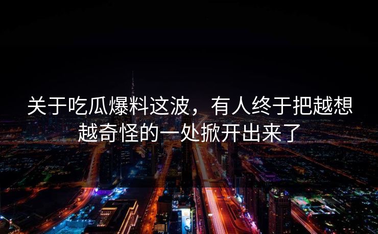 关于吃瓜爆料这波,有人终于把越想越奇怪的一处掀开出来了 关于吃瓜爆料这波,有人终于把越想越奇怪的一处掀开出来了